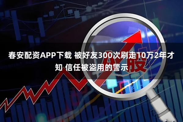 春安配资APP下载 被好友300次刷走10万2年才知 信任被盗用的警示