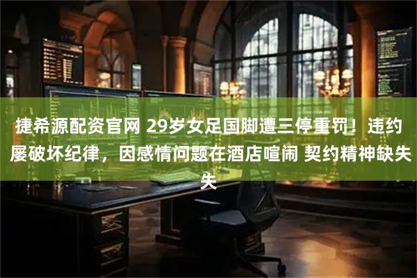 捷希源配资官网 29岁女足国脚遭三停重罚！违约 屡破坏纪律，因感情问题在酒店喧闹 契约精神缺失