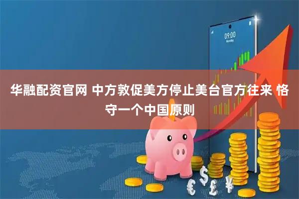 华融配资官网 中方敦促美方停止美台官方往来 恪守一个中国原则