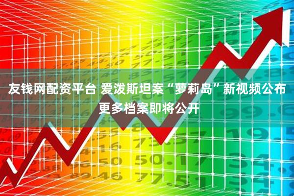 友钱网配资平台 爱泼斯坦案“萝莉岛”新视频公布 更多档案即将公开