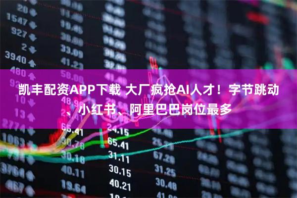凯丰配资APP下载 大厂疯抢AI人才！字节跳动、小红书、阿里巴巴岗位最多