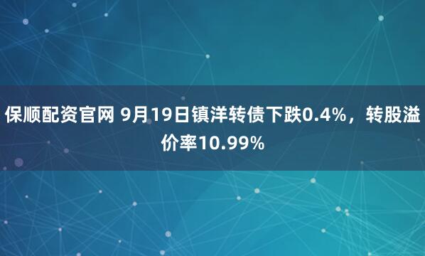保顺配资官网 9月19日镇洋转债下跌0.4%，转股溢价率10.99%