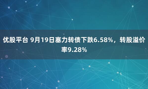 优股平台 9月19日塞力转债下跌6.58%，转股溢价率9.28%