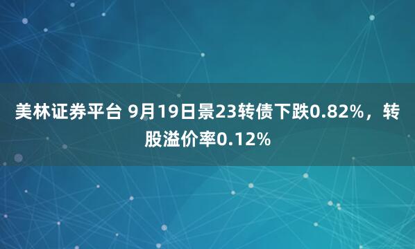 美林证券平台 9月19日景23转债下跌0.82%，转股溢价率0.12%