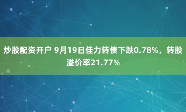 炒股配资开户 9月19日佳力转债下跌0.78%，转股溢价率21.77%