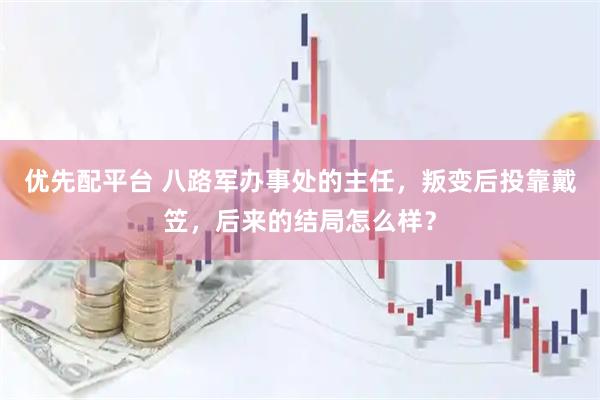 优先配平台 八路军办事处的主任，叛变后投靠戴笠，后来的结局怎么样？