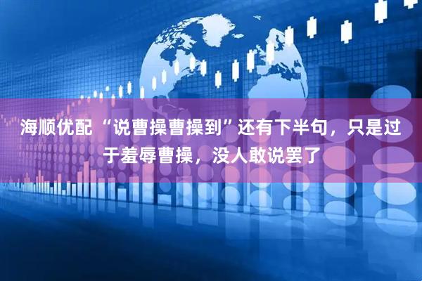 海顺优配 “说曹操曹操到”还有下半句，只是过于羞辱曹操，没人敢说罢了
