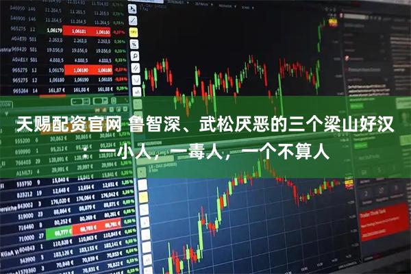 天赐配资官网 鲁智深、武松厌恶的三个梁山好汉：一小人，一毒人，一个不算人