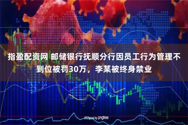指盈配资网 邮储银行抚顺分行因员工行为管理不到位被罚30万，李某被终身禁业
