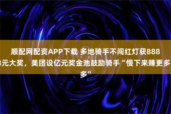 顺配网配资APP下载 多地骑手不闯红灯获8888元大奖，美团设亿元奖金池鼓励骑手“慢下来赚更多”