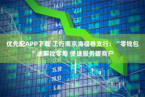 优先配APP下载 工行南京海福巷支行：“零钱包”速解找零难 便捷服务暖商户