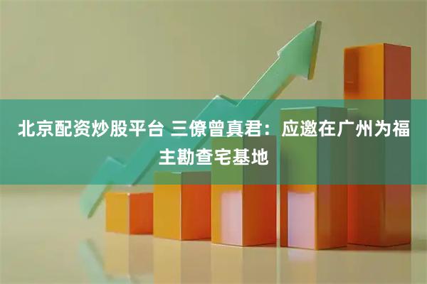 北京配资炒股平台 三僚曾真君：应邀在广州为福主勘查宅基地