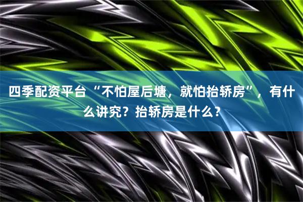 四季配资平台 “不怕屋后塘，就怕抬轿房”，有什么讲究？抬轿房是什么？