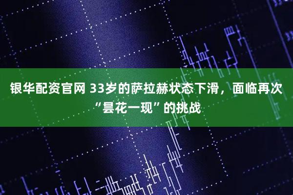 银华配资官网 33岁的萨拉赫状态下滑，面临再次“昙花一现”的挑战