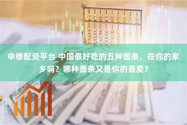 申穆配资平台 中国最好吃的五种面条，在你的家乡吗？哪种面条又是你的最爱？