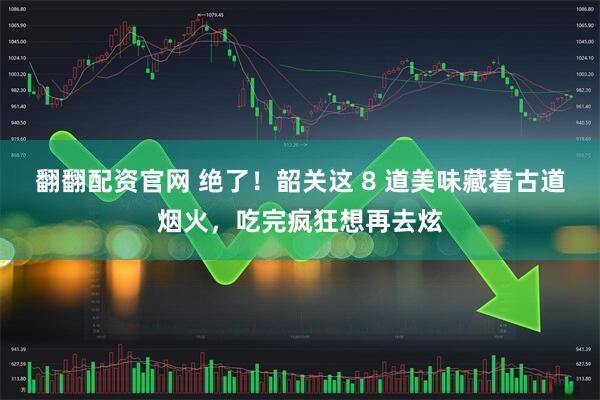 翻翻配资官网 绝了！韶关这 8 道美味藏着古道烟火，吃完疯狂想再去炫