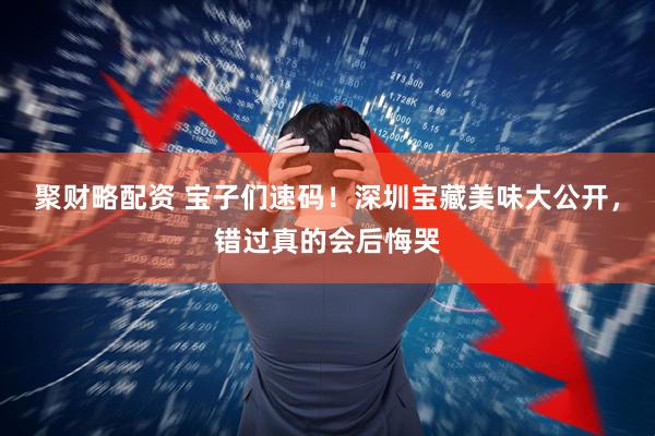 聚财略配资 宝子们速码！深圳宝藏美味大公开，错过真的会后悔哭