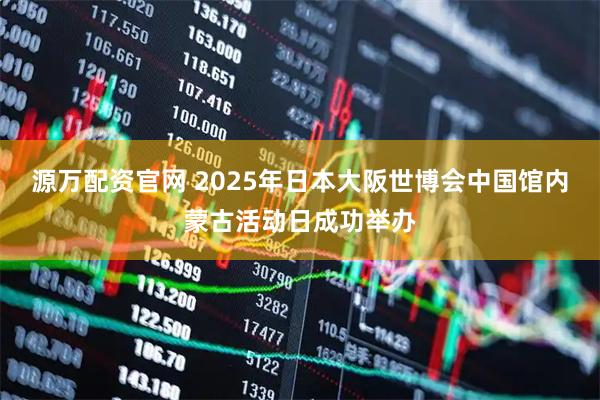 源万配资官网 2025年日本大阪世博会中国馆内蒙古活动日成功举办