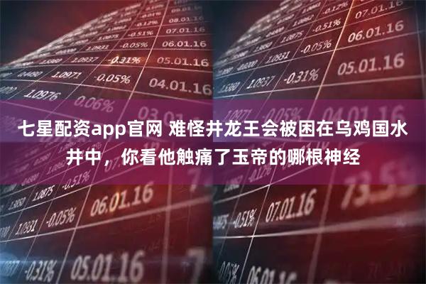 七星配资app官网 难怪井龙王会被困在乌鸡国水井中，你看他触痛了玉帝的哪根神经