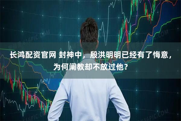 长鸿配资官网 封神中，殷洪明明已经有了悔意，为何阐教却不放过他？