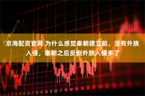 京海配资官网 为什么感觉秦朝建立前，没有外族入侵，秦朝之后反倒外族入侵多了