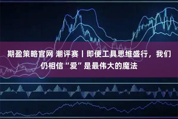 期盈策略官网 潮评赛丨即便工具思维盛行，我们仍相信“爱”是最伟大的魔法