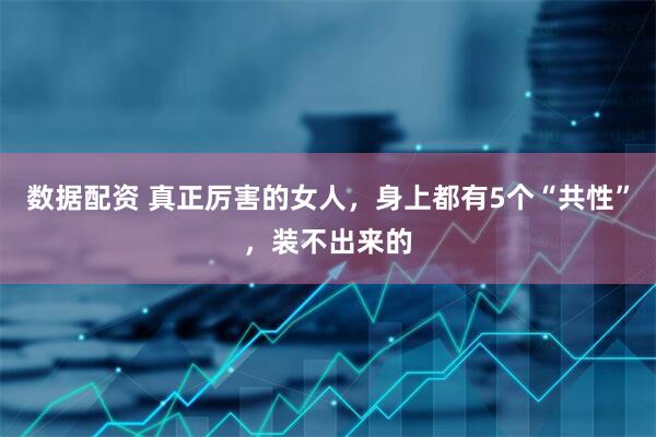 数据配资 真正厉害的女人，身上都有5个“共性”，装不出来的