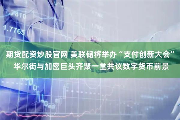 期货配资炒股官网 美联储将举办“支付创新大会” 华尔街与加密巨头齐聚一堂共议数字货币前景