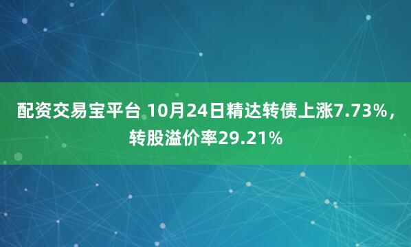 配资交易宝平台 10月24日精达转债上涨7.73%，转股溢价率29.21%