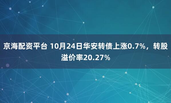 京海配资平台 10月24日华安转债上涨0.7%，转股溢价率20.27%