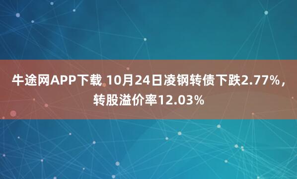 牛途网APP下载 10月24日凌钢转债下跌2.77%，转股溢价率12.03%