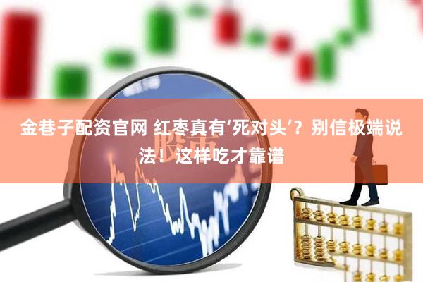 金巷子配资官网 红枣真有‘死对头’？别信极端说法！这样吃才靠谱