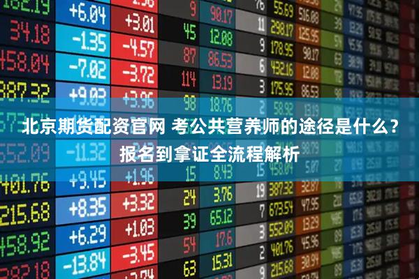 北京期货配资官网 考公共营养师的途径是什么？报名到拿证全流程解析
