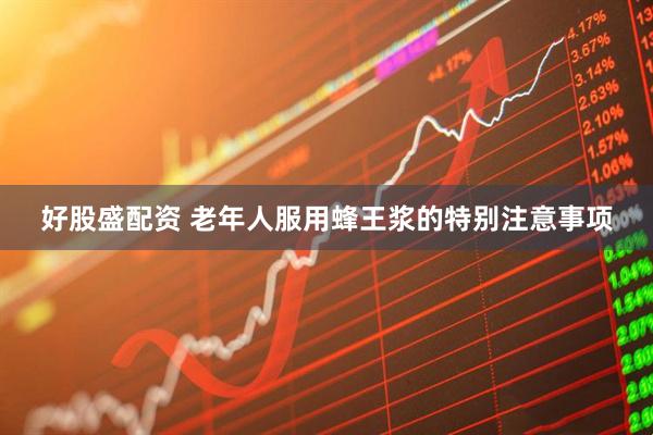 好股盛配资 老年人服用蜂王浆的特别注意事项