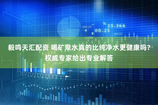 毅鸣天汇配资 喝矿泉水真的比纯净水更健康吗？权威专家给出专业解答