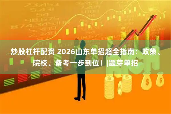 炒股杠杆配资 2026山东单招超全指南：政策、院校、备考一步到位！|题芽单招