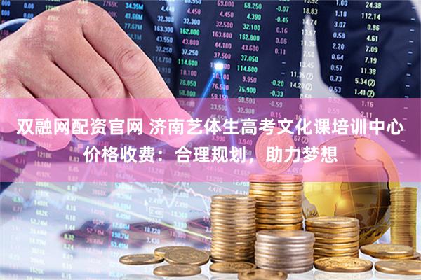 双融网配资官网 济南艺体生高考文化课培训中心价格收费：合理规划，助力梦想