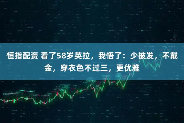 恒指配资 看了58岁英拉，我悟了：少披发，不戴金，穿衣色不过三，更优雅