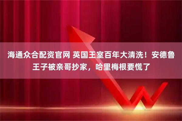海通众合配资官网 英国王室百年大清洗！安德鲁王子被亲哥抄家，哈里梅根要慌了