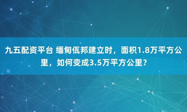 九五配资平台 缅甸佤邦建立时，面积1.8万平方公里，如何变成3.5万平方公里？