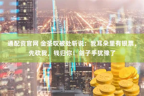 通配资官网 金圣叹被处斩说：我耳朵里有银票，先砍我，钱归你！刽子手犹豫了