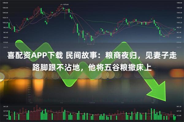 喜配资APP下载 民间故事：粮商夜归，见妻子走路脚跟不沾地，他将五谷粮撒床上