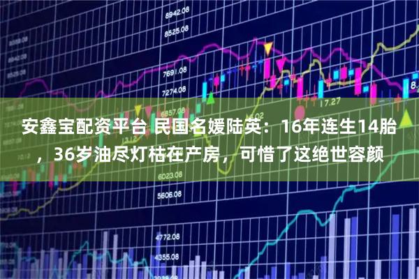 安鑫宝配资平台 民国名媛陆英：16年连生14胎，36岁油尽灯枯在产房，可惜了这绝世容颜