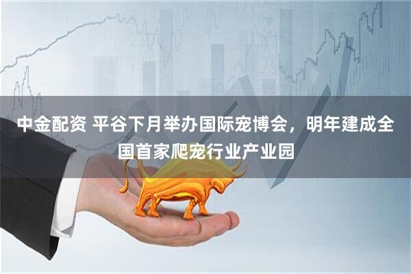 中金配资 平谷下月举办国际宠博会，明年建成全国首家爬宠行业产业园