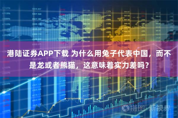 港陆证券APP下载 为什么用兔子代表中国，而不是龙或者熊猫，这意味着实力差吗？