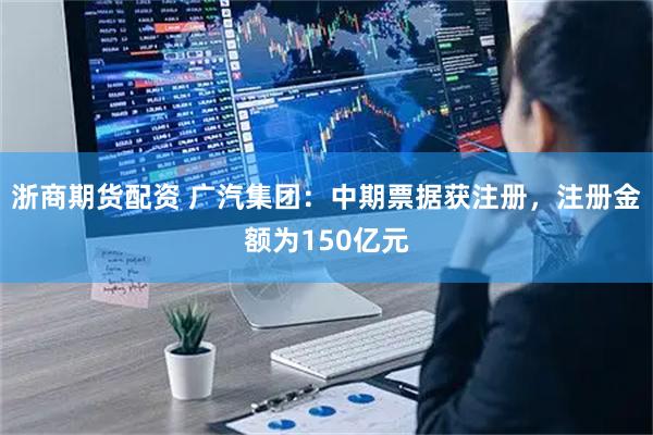 浙商期货配资 广汽集团：中期票据获注册，注册金额为150亿元