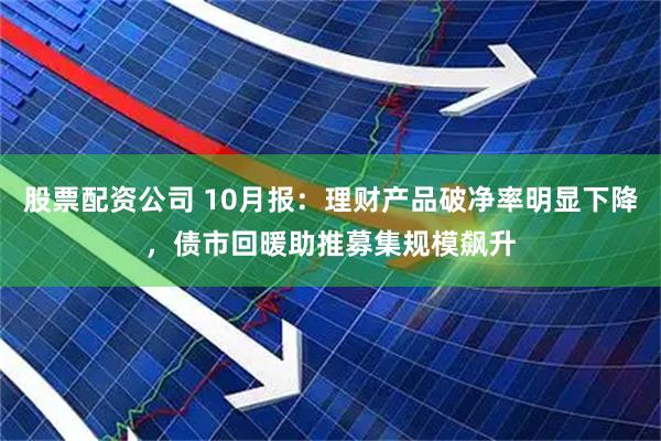 股票配资公司 10月报：理财产品破净率明显下降，债市回暖助推募集规模飙升