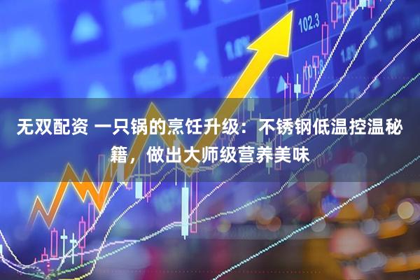 无双配资 一只锅的烹饪升级：不锈钢低温控温秘籍，做出大师级营养美味