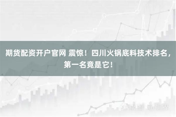 期货配资开户官网 震惊！四川火锅底料技术排名，第一名竟是它！