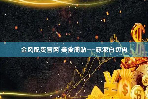 金风配资官网 美食周贴——蒜泥白切肉